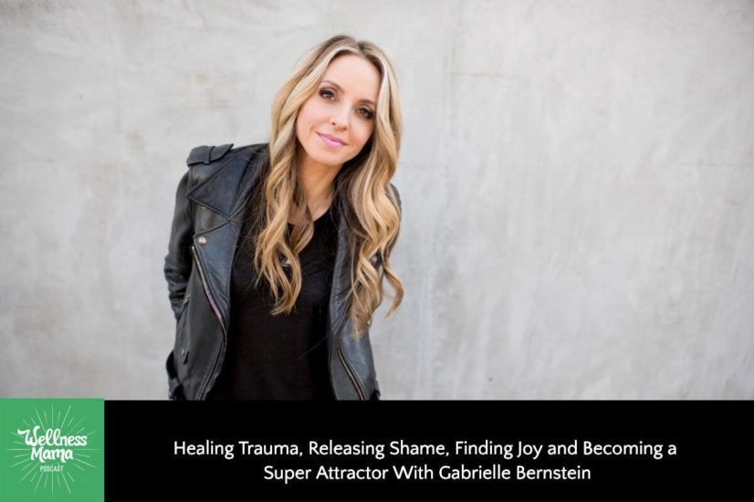 Healing Trauma, Releasing Shame, Finding Joy and Becoming a Super Attractor With Gabrielle Bernstein